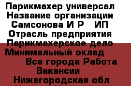 Парикмахер-универсал › Название организации ­ Самсонова И.Р., ИП › Отрасль предприятия ­ Парикмахерское дело › Минимальный оклад ­ 30 000 - Все города Работа » Вакансии   . Нижегородская обл.,Нижний Новгород г.